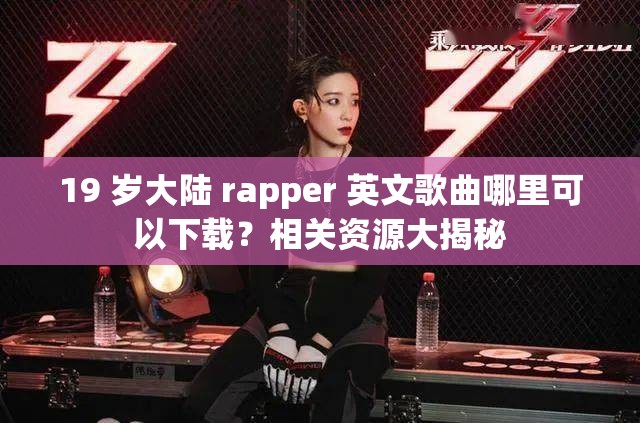 19 岁大陆 rapper 英文歌曲哪里可以下载？相关资源大揭秘