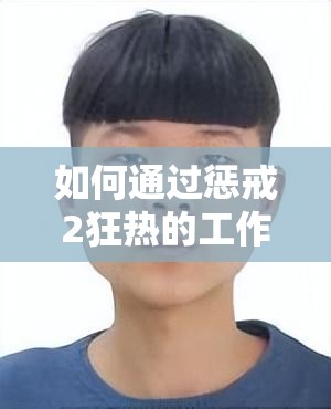 如何通过惩戒2狂热的工作指导有效提升工作效率？详细步骤与实用技巧分享