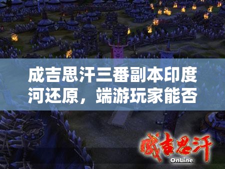 成吉思汗三番副本印度河还原，端游玩家能否完成探索与征服的史诗之旅？