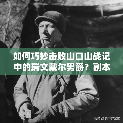 如何巧妙击败山口山战记中的瑞文戴尔男爵？副本击杀技巧大揭秘！