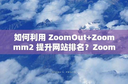 如何利用 ZoomOut+Zoommm2 提升网站排名？ZoomOut+Zoommm2：提升网站流量的必备工具