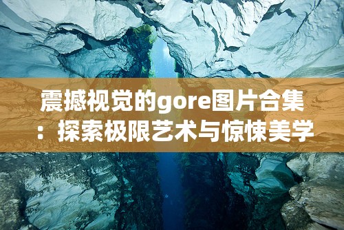 震撼视觉的gore图片合集：探索极限艺术与惊悚美学的完美融合