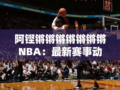 阿铿锵锵锵锵锵锵锵NBA：最新赛事动态、球星表现与精彩瞬间全解析