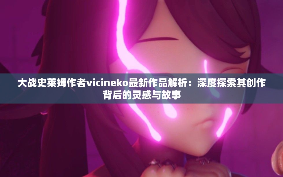 大战史莱姆作者vicineko最新作品解析：深度探索其创作背后的灵感与故事