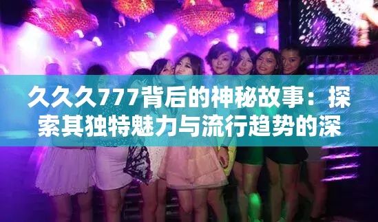 久久久777背后的神秘故事：探索其独特魅力与流行趋势的深度解析