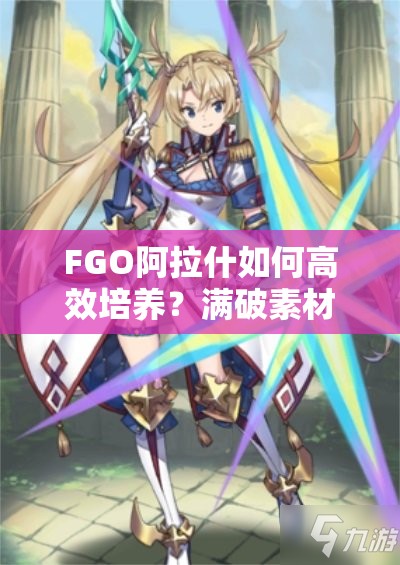 FGO阿拉什如何高效培养？满破素材与培养秘籍大揭秘！