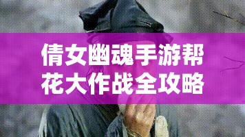 倩女幽魂手游帮花大作战全攻略，如何巧妙应对，夺得最终胜利？