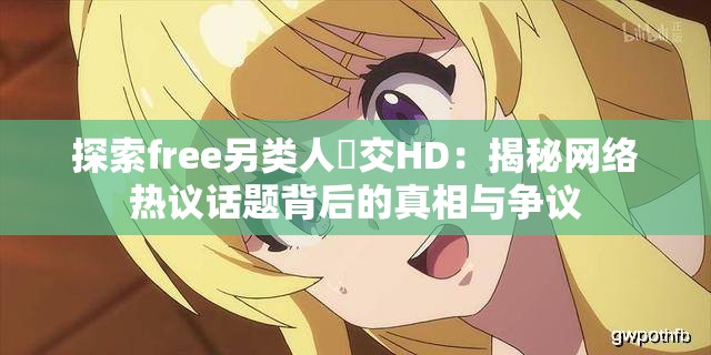 探索free另类人獸交HD：揭秘网络热议话题背后的真相与争议