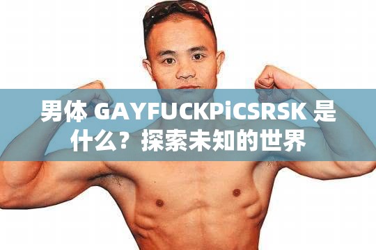 男体 GAYFUCKPiCSRSK 是什么？探索未知的世界