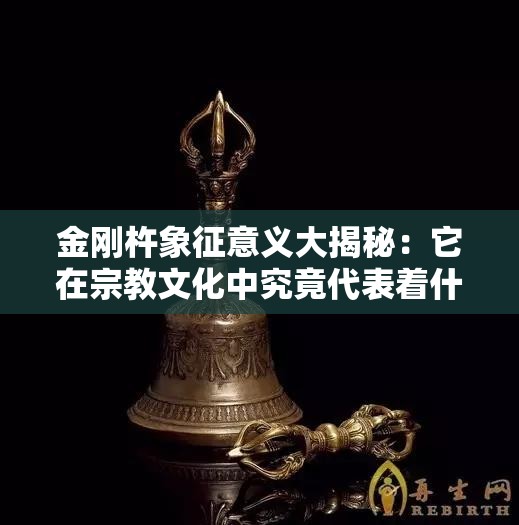 金刚杵象征意义大揭秘：它在宗教文化中究竟代表着什么？