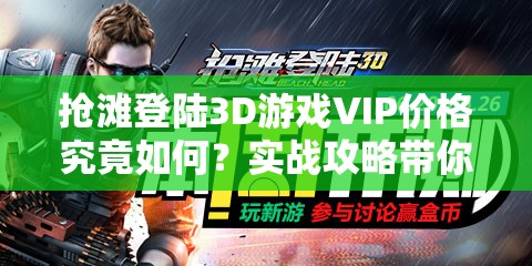 抢滩登陆3D游戏VIP价格究竟如何？实战攻略带你深入解析！