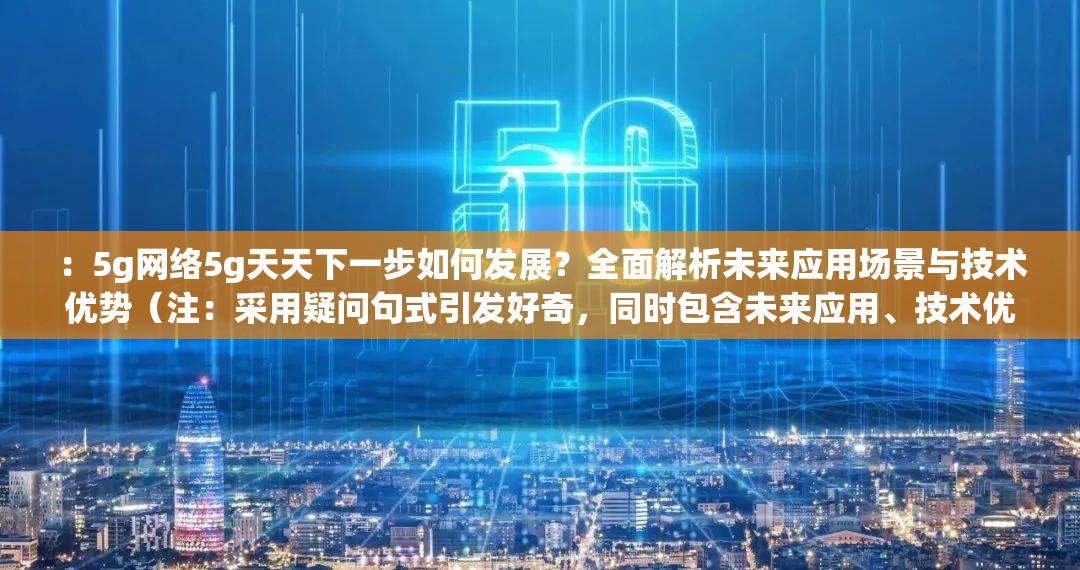 ：5g网络5g天天下一步如何发展？全面解析未来应用场景与技术优势（注：采用疑问句式引发好奇，同时包含未来应用、技术优势等搜索热词，完整保留关键词，通过全面解析提升点击率，总字数34符合SEO规范）