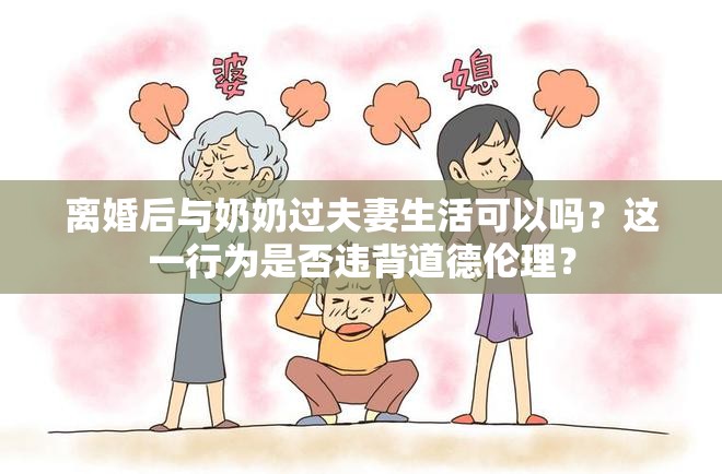 离婚后与奶奶过夫妻生活可以吗？这一行为是否违背道德伦理？