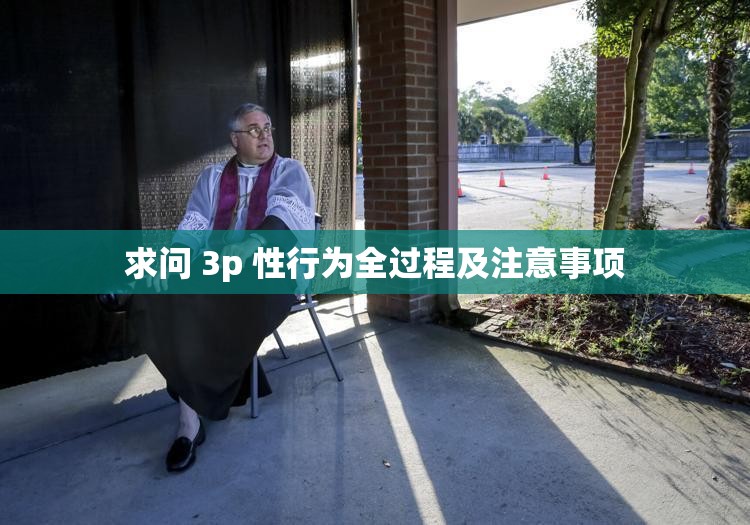 求问 3p 性行为全过程及注意事项