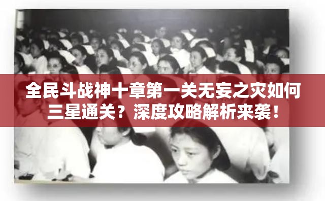 全民斗战神十章第一关无妄之灾如何三星通关？深度攻略解析来袭！