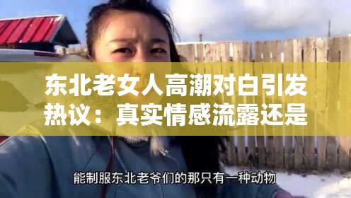 东北老女人高潮对白引发热议：真实情感流露还是戏剧化表达？网友纷纷讨论背后的深意