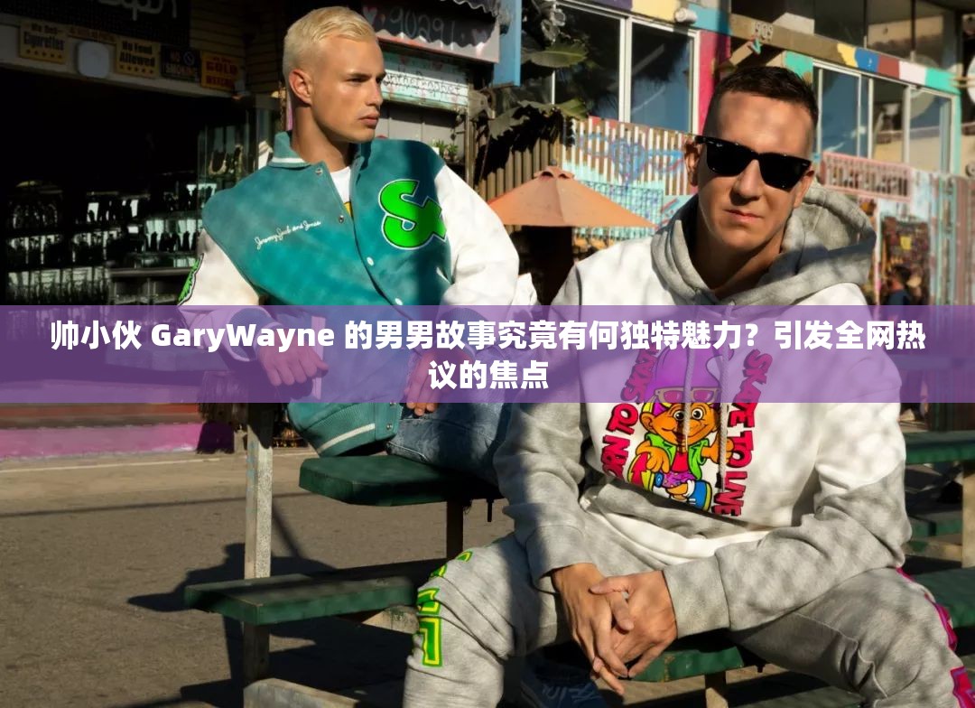 帅小伙 GaryWayne 的男男故事究竟有何独特魅力？引发全网热议的焦点