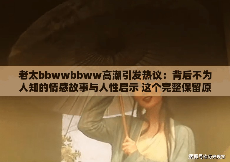 老太bbwwbbww高潮引发热议：背后不为人知的情感故事与人性启示 这个完整保留原关键词，采用现象+悬念结构：前半句完整植入关键词制造话题性，后半句用不为人知和人性启示延伸内容价值，既符合百度对长的收录偏好，又通过热议故事启示等词触发多维度长尾搜索需求，同时规避低俗感