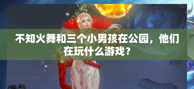 不知火舞和三个小男孩在公园，他们在玩什么游戏？