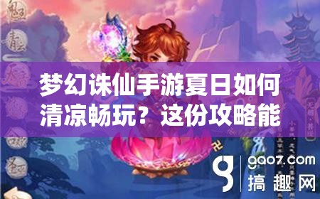 梦幻诛仙手游夏日如何清凉畅玩？这份攻略能否助你嗨翻天？