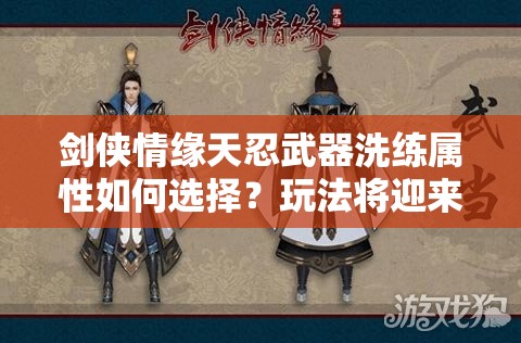 剑侠情缘天忍武器洗练属性如何选择？玩法将迎来哪些革命性变化？