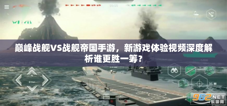 巅峰战舰VS战舰帝国手游，新游戏体验视频深度解析谁更胜一筹？