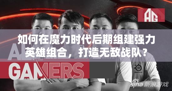 如何在魔力时代后期组建强力英雄组合，打造无敌战队？