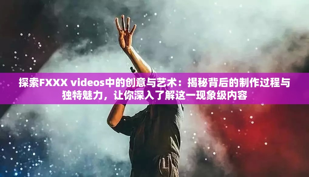 探索FXXX videos中的创意与艺术：揭秘背后的制作过程与独特魅力，让你深入了解这一现象级内容