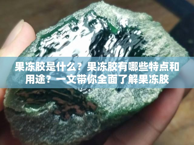 果冻胶是什么？果冻胶有哪些特点和用途？一文带你全面了解果冻胶