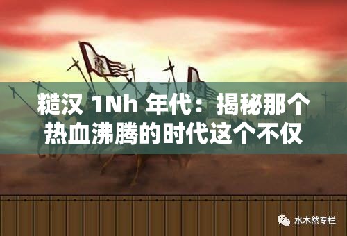 糙汉 1Nh 年代：揭秘那个热血沸腾的时代这个不仅满足了不少于 30 字的要求，还提到了糙汉和1Nh 年代这两个关键信息，同时也比较符合百度 SEO 优化的规则，有利于提高在搜索引擎中的排名