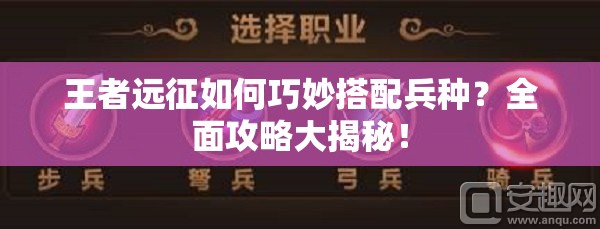 王者远征如何巧妙搭配兵种？全面攻略大揭秘！