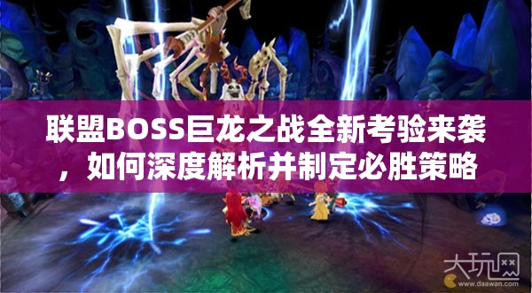 联盟BOSS巨龙之战全新考验来袭，如何深度解析并制定必胜策略？