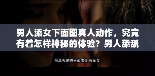 男人添女下面图真人动作，究竟有着怎样神秘的体验？男人舔舐女性私密部位的动作背后隐藏着怎样的情感与秘密？男人为女性做添下面这种动作时的真实感受是什么？