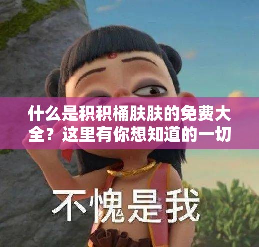 什么是积积桶肤肤的免费大全？这里有你想知道的一切