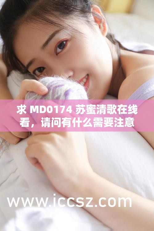 求 MD0174 苏蜜清歌在线看，请问有什么需要注意的吗？