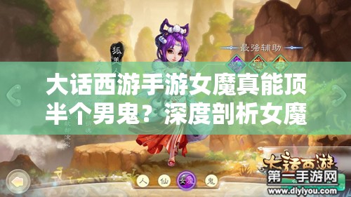 大话西游手游女魔真能顶半个男鬼？深度剖析女魔独特魅力与强悍战力