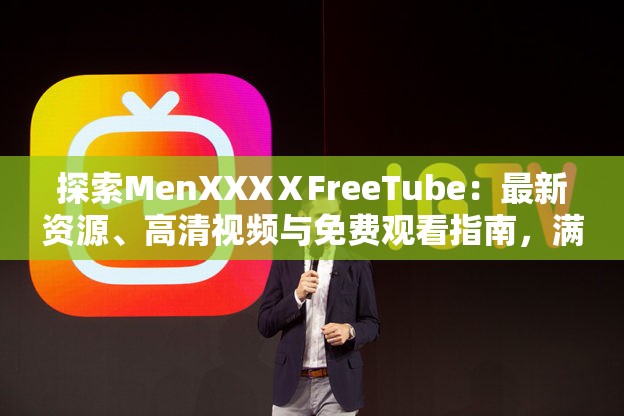 探索MenXXXⅩFreeTube：最新资源、高清视频与免费观看指南，满足你的所有需求