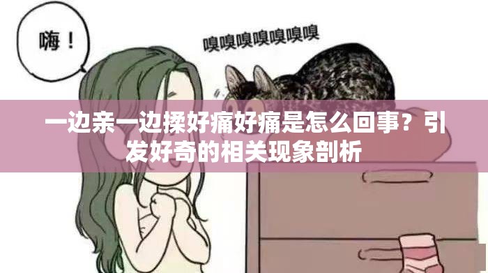 一边亲一边揉好痛好痛是怎么回事？引发好奇的相关现象剖析