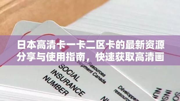 日本高清卡一卡二区卡的最新资源分享与使用指南，快速获取高清画质体验