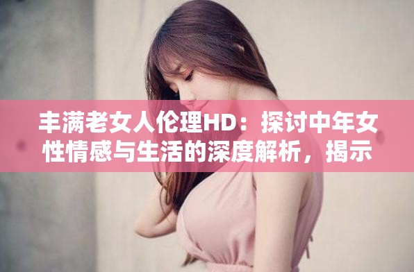 丰满老女人伦理HD：探讨中年女性情感与生活的深度解析，揭示社会对成熟女性的真实看法