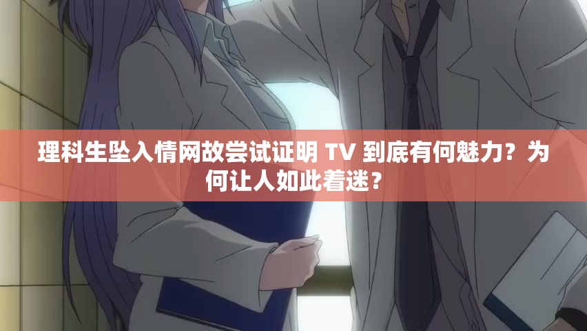 理科生坠入情网故尝试证明 TV 到底有何魅力？为何让人如此着迷？