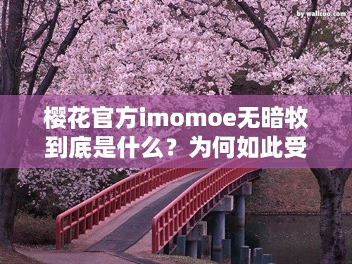 樱花官方imomoe无暗牧到底是什么？为何如此受关注？快来一探究竟