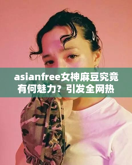 asianfree女神麻豆究竟有何魅力？引发全网热议的背后真相大揭秘