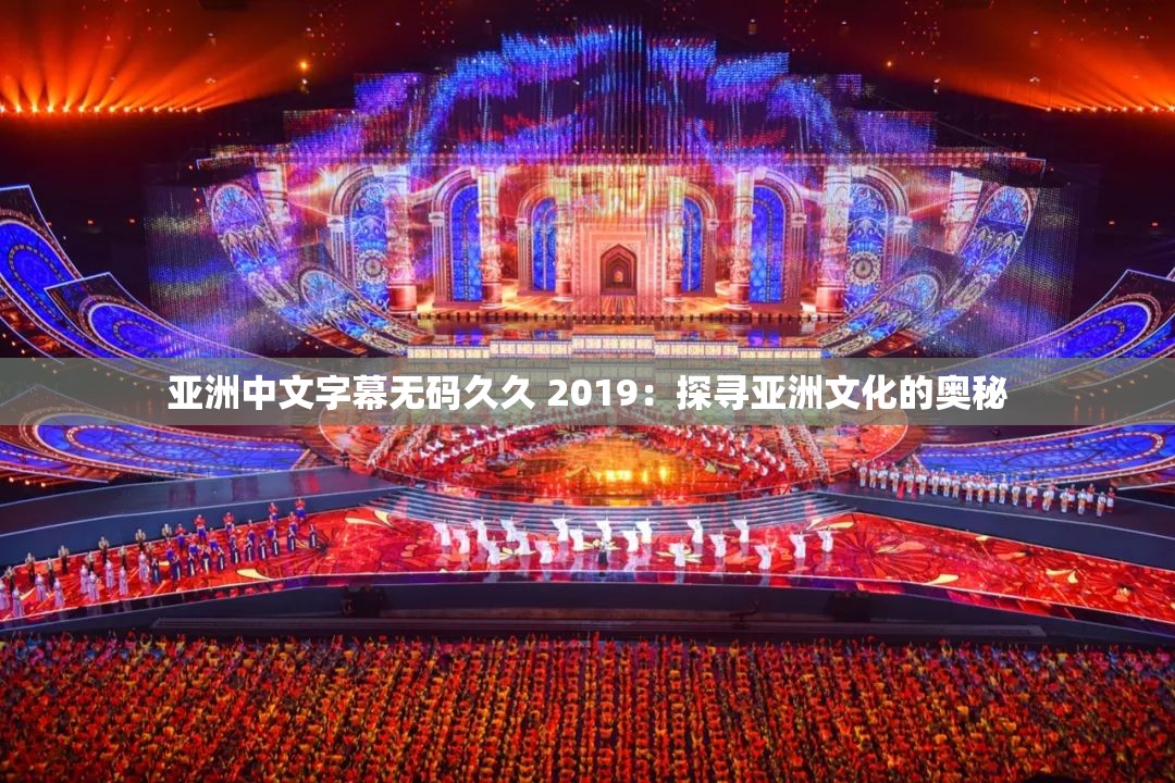 亚洲中文字幕无码久久 2019：探寻亚洲文化的奥秘