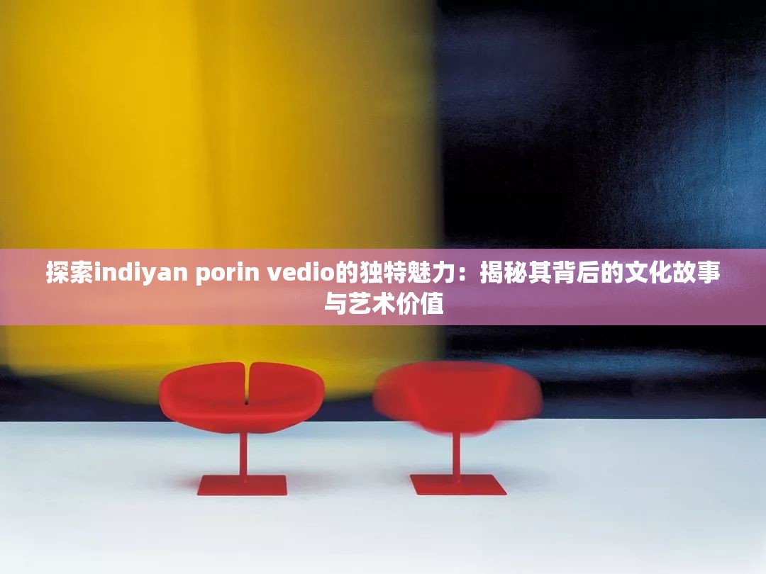 探索indiyan porin vedio的独特魅力：揭秘其背后的文化故事与艺术价值