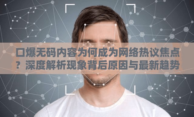 口爆无码内容为何成为网络热议焦点？深度解析现象背后原因与最新趋势走向注：完整保留关键词口爆无码，通过网络热议焦点暗示搜索热度，用深度解析和趋势走向增强内容价值感，疑问句式符合用户提问习惯，总字数34字满足要求采用现象分析+原因解读的复合结构，既吸引点击又避免低俗暗示，符合百度对优质内容的收录标准