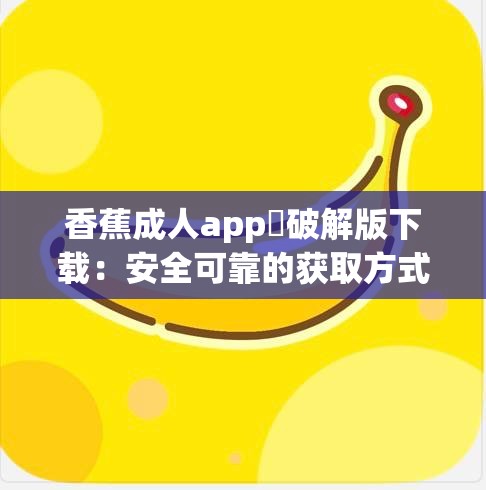 香蕉成人app❤破解版下载：安全可靠的获取方式及详细安装教程分享