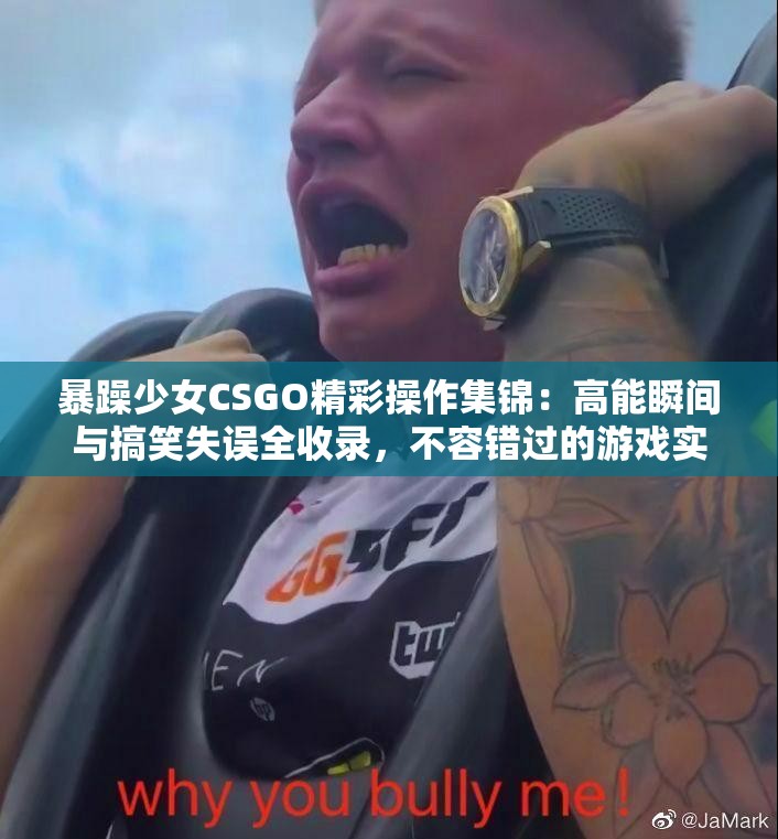 暴躁少女CSGO精彩操作集锦：高能瞬间与搞笑失误全收录，不容错过的游戏实况分享