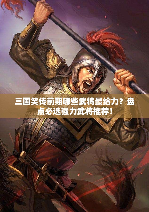 三国笑传前期哪些武将最给力？盘点必选强力武将推荐！