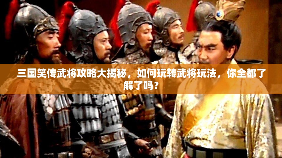 三国笑传武将攻略大揭秘，如何玩转武将玩法，你全都了解了吗？